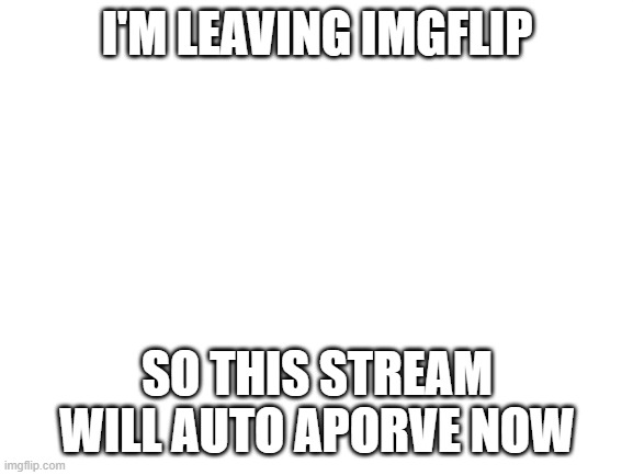 Blank White Template | I'M LEAVING IMGFLIP; SO THIS STREAM WILL AUTO APORVE NOW | image tagged in blank white template | made w/ Imgflip meme maker