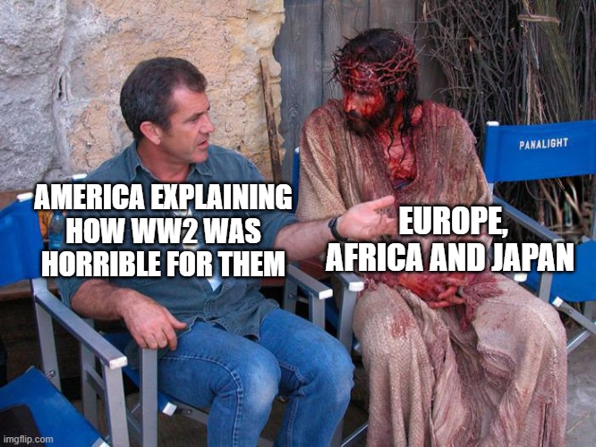 Mel Gibson and Jesus Christ | EUROPE, AFRICA AND JAPAN; AMERICA EXPLAINING HOW WW2 WAS HORRIBLE FOR THEM | image tagged in mel gibson and jesus christ | made w/ Imgflip meme maker