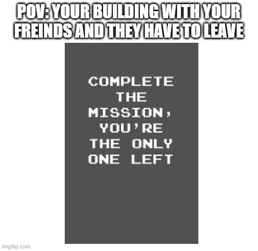 POV: YOUR BUILDING WITH YOUR FREINDS AND THEY HAVE TO LEAVE | image tagged in blank white template | made w/ Imgflip meme maker