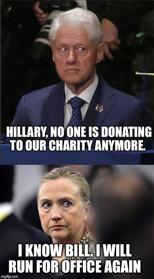 You can’t milk the cash cow if it’s not making any cash. | HILLARY, NO ONE IS DONATING TO OUR CHARITY ANYMORE. I KNOW BILL. I WILL RUN FOR OFFICE AGAIN | image tagged in bill clinton scared,upset hillary,no donations,run for office | made w/ Imgflip meme maker