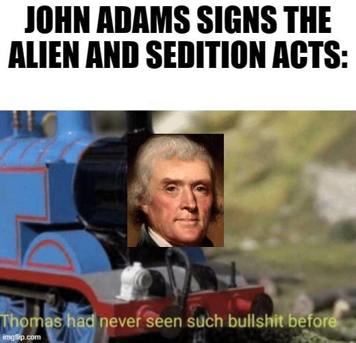 Thomas Jefferson BS | JOHN ADAMS SIGNS THE ALIEN AND SEDITION ACTS: | image tagged in thomas had never seen such bullshit before,thomas jefferson,founding fathers,historical meme | made w/ Imgflip meme maker