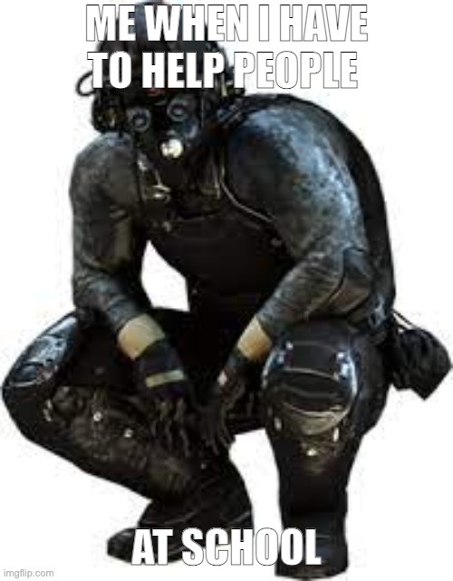 cloaker | ME WHEN I HAVE TO HELP PEOPLE; AT SCHOOL | image tagged in cloaker,badmeme | made w/ Imgflip meme maker