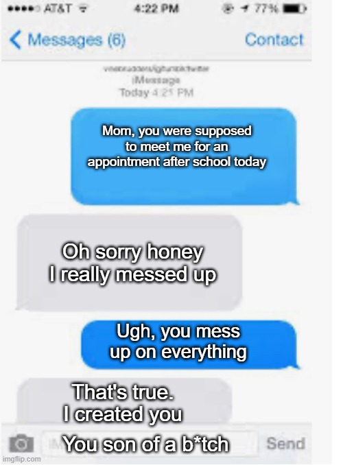 Sheeeeeeeeeeeesh |  Mom, you were supposed to meet me for an appointment after school today; Oh sorry honey I really messed up; Ugh, you mess up on everything; That's true. I created you; You son of a b*tch | image tagged in blank text conversation | made w/ Imgflip meme maker