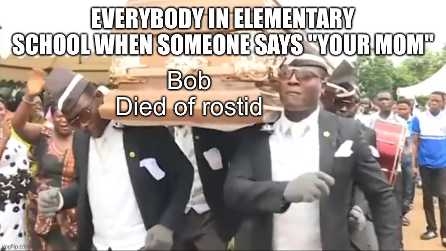 Coffin Dance | EVERYBODY IN ELEMENTARY SCHOOL WHEN SOMEONE SAYS "YOUR MOM"; Bob
Died of rostid | image tagged in coffin dance | made w/ Imgflip meme maker
