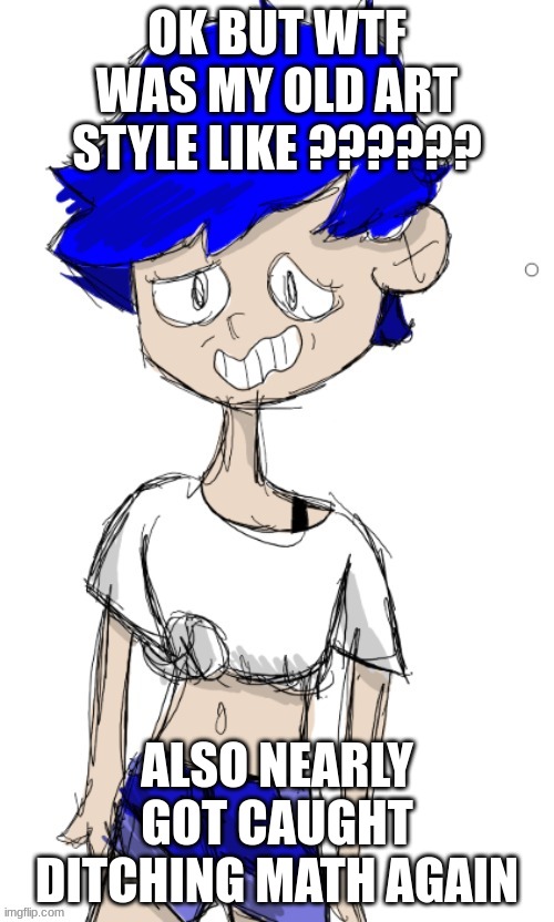 OK BUT WTF WAS MY OLD ART STYLE LIKE ?????? ALSO NEARLY GOT CAUGHT DITCHING MATH AGAIN | made w/ Imgflip meme maker