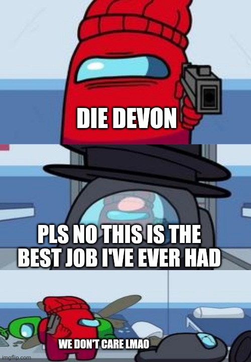 i really feel bad for him | DIE DEVON; PLS NO THIS IS THE BEST JOB I'VE EVER HAD; WE DON'T CARE LMAO | image tagged in among us shooting | made w/ Imgflip meme maker