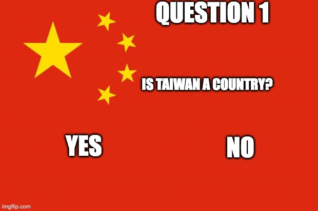 china flag | QUESTION 1; IS TAIWAN A COUNTRY? YES; NO | image tagged in china flag | made w/ Imgflip meme maker