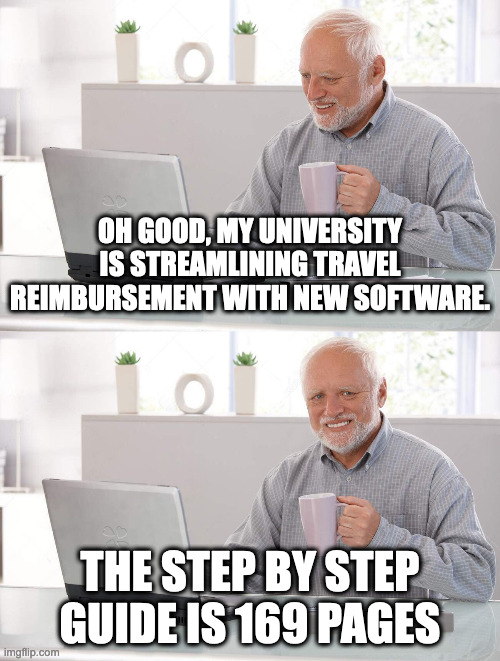 old man coffee | OH GOOD, MY UNIVERSITY IS STREAMLINING TRAVEL REIMBURSEMENT WITH NEW SOFTWARE. THE STEP BY STEP GUIDE IS 169 PAGES | image tagged in old man coffee | made w/ Imgflip meme maker