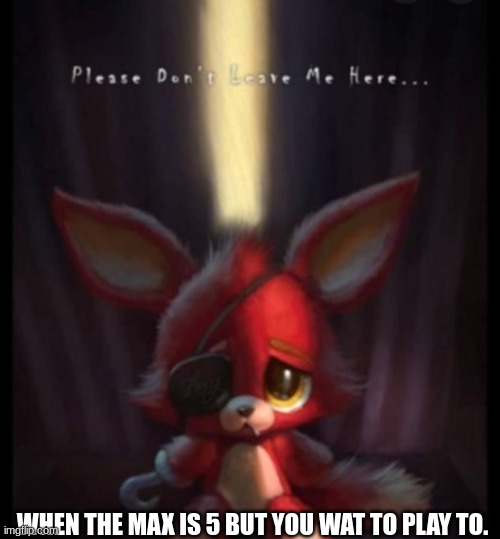 don't leave me!!!! | WHEN THE MAX IS 5 BUT YOU WAT TO PLAY TO. | image tagged in foxxy,plush foxxy | made w/ Imgflip meme maker