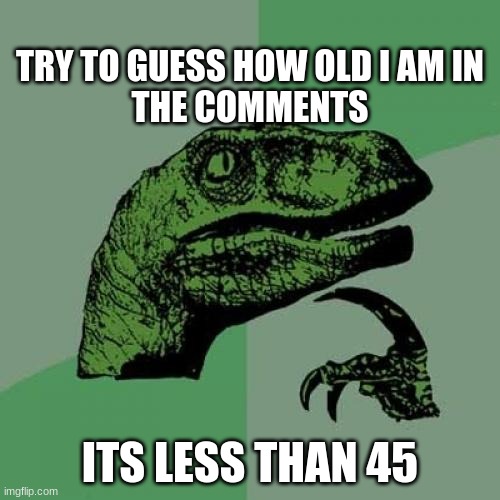 Philosoraptor Meme | TRY TO GUESS HOW OLD I AM IN THE COMMENTS; ITS LESS THAN 45 | image tagged in memes,philosoraptor | made w/ Imgflip meme maker