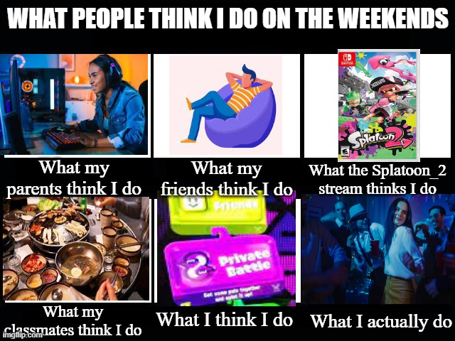 although i do join pbs ALOT on ze weekends | WHAT PEOPLE THINK I DO ON THE WEEKENDS; What my parents think I do; What my friends think I do; What the Splatoon_2 stream thinks I do; What I think I do; What my classmates think I do; What I actually do | image tagged in what my people think i do at my job | made w/ Imgflip meme maker