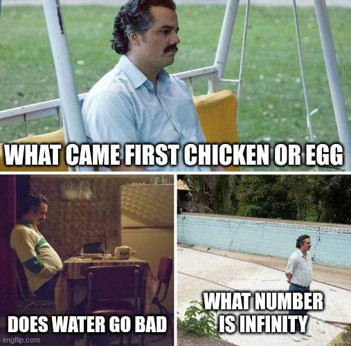 Sad Pablo Escobar Meme | WHAT CAME FIRST CHICKEN OR EGG; DOES WATER GO BAD; WHAT NUMBER IS INFINITY | image tagged in memes,sad pablo escobar | made w/ Imgflip meme maker