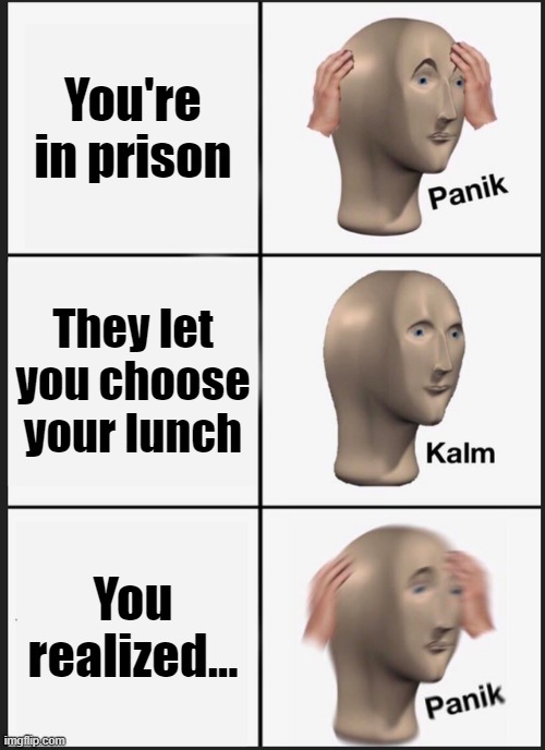 Panik Kalm Panik | You're in prison; They let you choose your lunch; You realized... | image tagged in memes,panik kalm panik | made w/ Imgflip meme maker