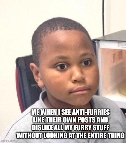 I’m just gonna sit here and question the ‘quote-quote’ “sUpIrIoRs aNtI FuRrIes” |  ME WHEN I SEE ANTI-FURRIES LIKE THEIR OWN POSTS AND DISLIKE ALL MY FURRY STUFF WITHOUT LOOKING AT THE ENTIRE THING | image tagged in memes,minor mistake marvin,furry memes,furry,the furry fandom | made w/ Imgflip meme maker