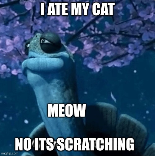 cats | I ATE MY CAT; MEOW; NO ITS SCRATCHING | image tagged in my time has come | made w/ Imgflip meme maker