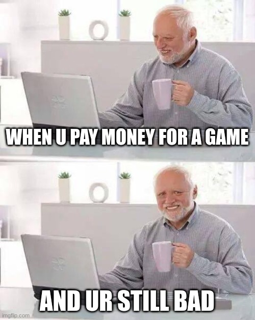 Hide the Pain Harold | WHEN U PAY MONEY FOR A GAME; AND UR STILL BAD | image tagged in memes,hide the pain harold | made w/ Imgflip meme maker