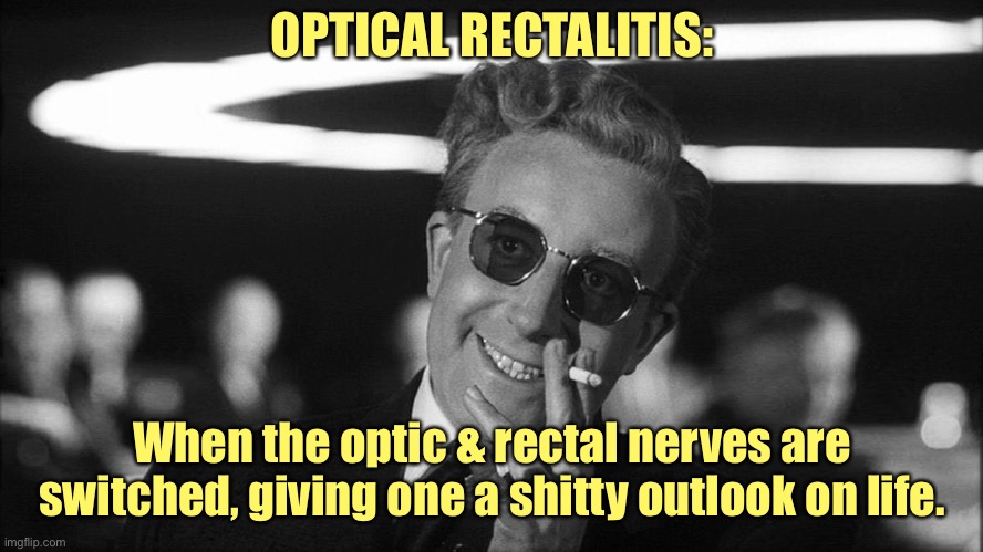 And now you know what’s wrong with that special someone | OPTICAL RECTALITIS:; When the optic & rectal nerves are switched, giving one a shitty outlook on life. | image tagged in doctor strangelove says,optical rectalitis | made w/ Imgflip meme maker
