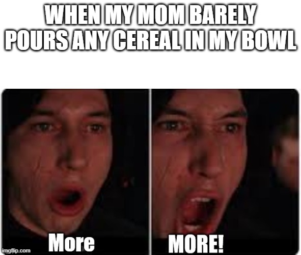 me every morning | WHEN MY MOM BARELY POURS ANY CEREAL IN MY BOWL | image tagged in kylo ren more | made w/ Imgflip meme maker