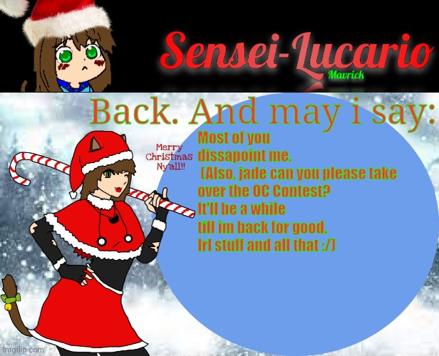 Sensei-Lucario Winter Template! | Back. And may i say:; Most of you dissapoint me.
 (Also, jade can you please take over the OC Contest? It'll be a while till im back for good. Irl stuff and all that :/) | image tagged in sensei-lucario winter template | made w/ Imgflip meme maker