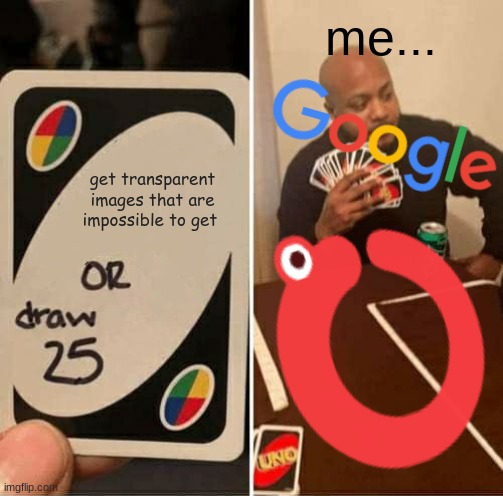 I probaly made it possible now that its here :P | me... get transparent images that are impossible to get | image tagged in memes,uno draw 25 cards | made w/ Imgflip meme maker