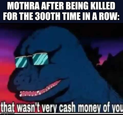 MOTHRA AFTER BEING KILLED FOR THE 300TH TIME IN A ROW: | made w/ Imgflip meme maker