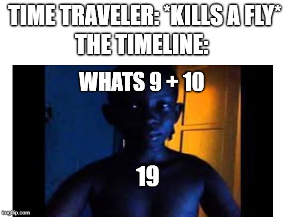 idk how to make good memes | TIME TRAVELER: *KILLS A FLY*; THE TIMELINE:; WHATS 9 + 10; 19 | image tagged in not funny | made w/ Imgflip meme maker