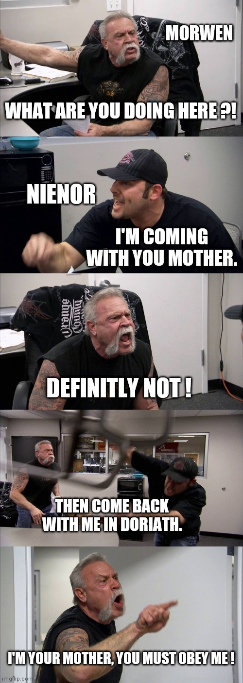 The ultimate argument | MORWEN; WHAT ARE YOU DOING HERE ?! NIENOR; I'M COMING WITH YOU MOTHER. DEFINITLY NOT ! THEN COME BACK WITH ME IN DORIATH. I'M YOUR MOTHER, YOU MUST OBEY ME ! | image tagged in memes,american chopper argument,morwen,nienor,silmarillion,tolkien | made w/ Imgflip meme maker