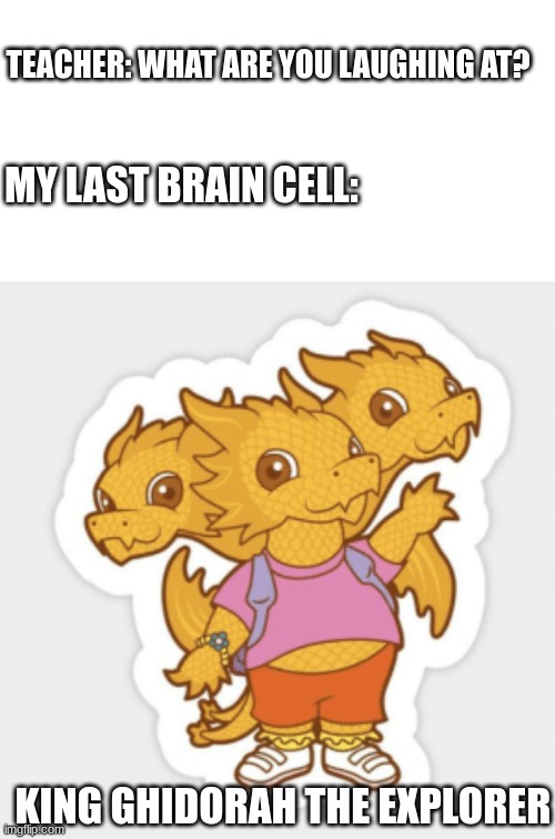 Ghidorah the Explorer | TEACHER: WHAT ARE YOU LAUGHING AT? MY LAST BRAIN CELL:; KING GHIDORAH THE EXPLORER | image tagged in dora the explorer,king ghidorah,brain cells | made w/ Imgflip meme maker