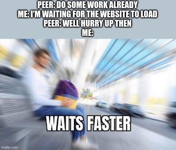 Waits Faster | PEER: DO SOME WORK ALREADY
ME: I'M WAITING FOR THE WEBSITE TO LOAD
PEER: WELL HURRY UP THEN
ME: | image tagged in waits faster,among us,sus,hehehe,ill just wait here | made w/ Imgflip meme maker