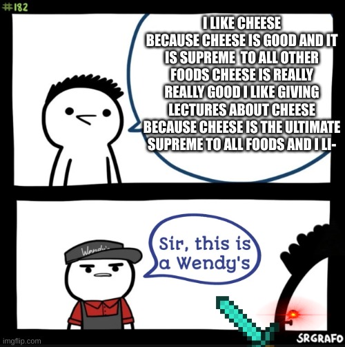 ohyeh | I LIKE CHEESE BECAUSE CHEESE IS GOOD AND IT IS SUPREME  TO ALL OTHER FOODS CHEESE IS REALLY REALLY GOOD I LIKE GIVING LECTURES ABOUT CHEESE BECAUSE CHEESE IS THE ULTIMATE SUPREME TO ALL FOODS AND I LI- | image tagged in sir this is a wendys | made w/ Imgflip meme maker