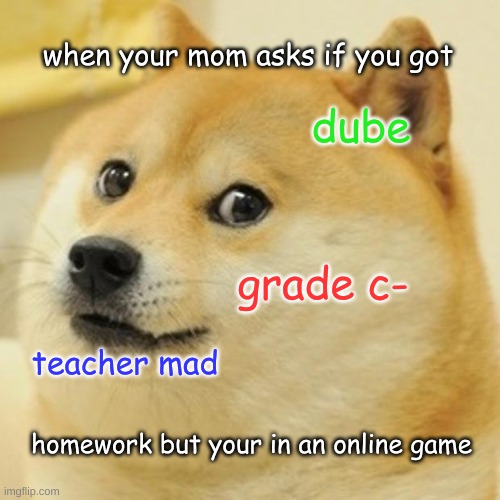 Doge Meme | when your mom asks if you got; dube; grade c-; teacher mad; homework but your in an online game | image tagged in memes,doge,school,video games | made w/ Imgflip meme maker