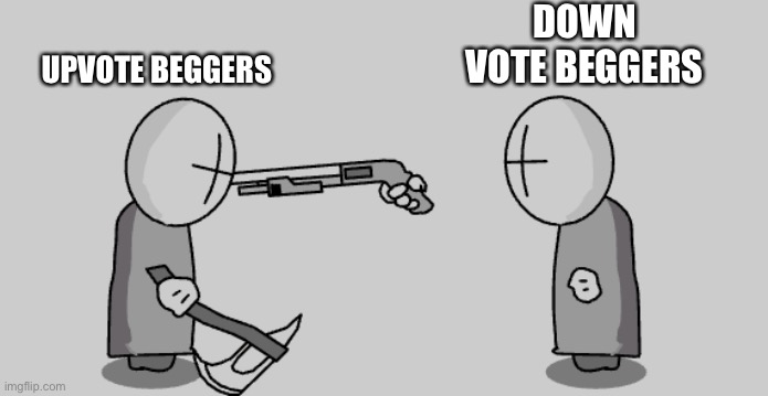 So true | DOWN VOTE BEGGERS; UPVOTE BEGGERS | image tagged in madness combat guy pointing gun at other guys head | made w/ Imgflip meme maker