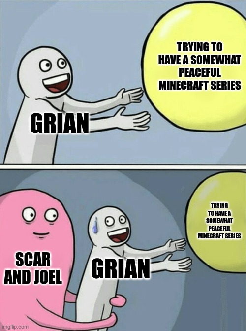 Running Away Balloon Meme | TRYING TO HAVE A SOMEWHAT PEACEFUL MINECRAFT SERIES; GRIAN; TRYING TO HAVE A SOMEWHAT PEACEFUL MINECRAFT SERIES; SCAR AND JOEL; GRIAN | image tagged in memes,running away balloon,hermitcraftmemes | made w/ Imgflip meme maker