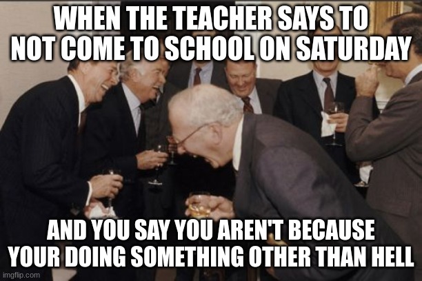 HAHAHAHAHA | WHEN THE TEACHER SAYS TO NOT COME TO SCHOOL ON SATURDAY; AND YOU SAY YOU AREN'T BECAUSE YOUR DOING SOMETHING OTHER THAN HELL | image tagged in memes,laughing men in suits | made w/ Imgflip meme maker