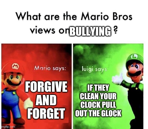 Mario Bros Views | BULLYING; FORGIVE AND FORGET; IF THEY CLEAN YOUR CLOCK PULL OUT THE GLOCK | image tagged in mario bros views | made w/ Imgflip meme maker