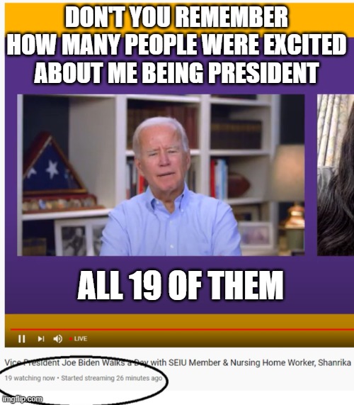 Biden's crowd of 19 | DON'T YOU REMEMBER HOW MANY PEOPLE WERE EXCITED ABOUT ME BEING PRESIDENT ALL 19 OF THEM | image tagged in biden's crowd of 19 | made w/ Imgflip meme maker