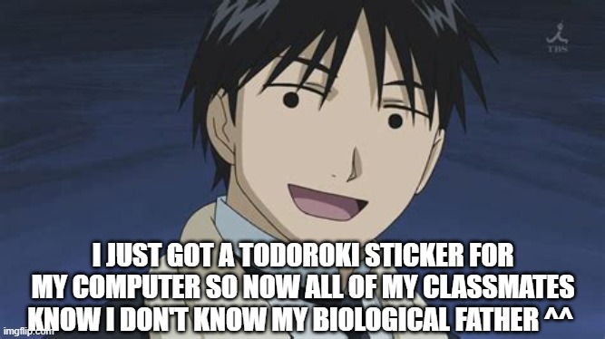 Roy but anime | I JUST GOT A TODOROKI STICKER FOR MY COMPUTER SO NOW ALL OF MY CLASSMATES KNOW I DON'T KNOW MY BIOLOGICAL FATHER ^^ | image tagged in roy but anime | made w/ Imgflip meme maker