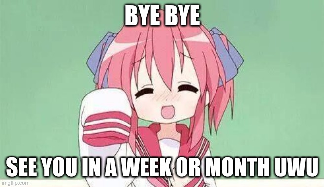 Anime waving | BYE BYE; SEE YOU IN A WEEK OR MONTH UWU | image tagged in anime waving | made w/ Imgflip meme maker