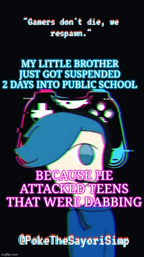 My brother is 9 | MY LITTLE BROTHER JUST GOT SUSPENDED 2 DAYS INTO PUBLIC SCHOOL; BECAUSE HE ATTACKED TEENS THAT WERE DABBING | image tagged in pokes third gaming temp | made w/ Imgflip meme maker