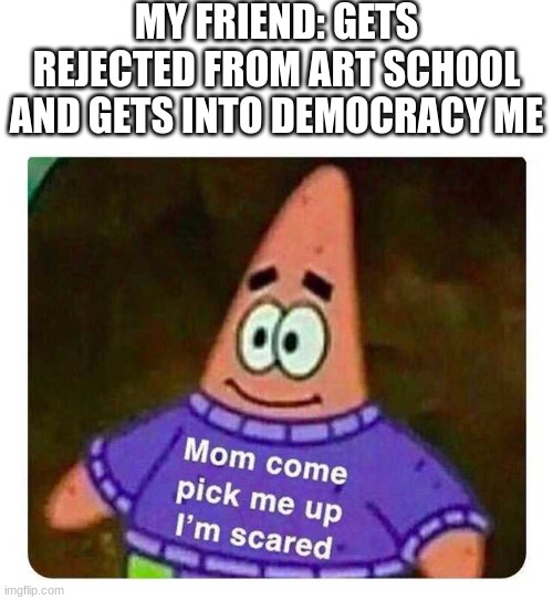 Patrick Mom come pick me up I'm scared | MY FRIEND: GETS REJECTED FROM ART SCHOOL AND GETS INTO DEMOCRACY ME | image tagged in patrick mom come pick me up i'm scared | made w/ Imgflip meme maker