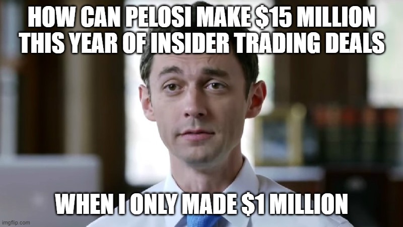 Jon Ossoff | HOW CAN PELOSI MAKE $15 MILLION THIS YEAR OF INSIDER TRADING DEALS WHEN I ONLY MADE $1 MILLION | image tagged in jon ossoff | made w/ Imgflip meme maker