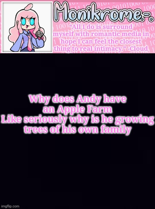 Monikrome Temp v4 | Why does Andy have an Apple Farm
Like seriously why is he growing trees of his own family | image tagged in monikrome temp v4 | made w/ Imgflip meme maker