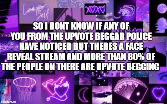 SO I DONT KNOW IF ANY OF YOU FROM THE UPVOTE BEGGAR POLICE HAVE NOTICED BUT THERES A FACE REVEAL STREAM AND MORE THAN 80% OF THE PEOPLE ON THERE ARE UPVOTE BEGGING | made w/ Imgflip meme maker