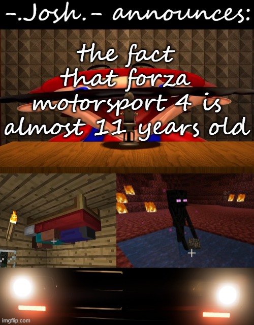 it's been a long time since i played it, a VERY long time. but i forget if i had played FM3 or FM4 1st | the fact that forza motorsport 4 is almost 11 years old | image tagged in josh's announcement temp by josh,forza motorsport 4 | made w/ Imgflip meme maker