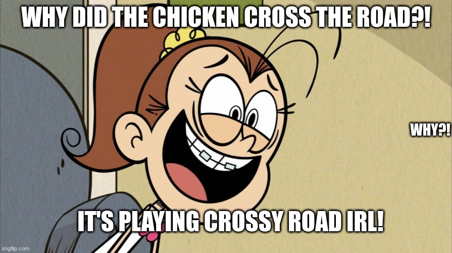 Why the chicken crossed the road! | WHY DID THE CHICKEN CROSS THE ROAD?! WHY?! IT'S PLAYING CROSSY ROAD IRL! | image tagged in lunatic luan loud | made w/ Imgflip meme maker