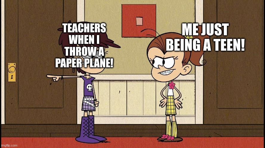 Teacher v teen me! | ME JUST BEING A TEEN! TEACHERS WHEN I THROW A PAPER PLANE! | image tagged in luna blaming luan | made w/ Imgflip meme maker