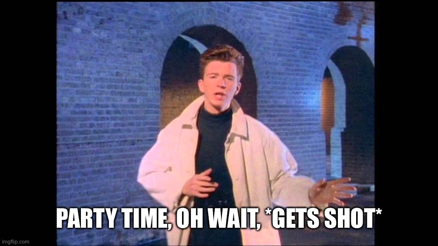 Rickroll | PARTY TIME, OH WAIT, *GETS SHOT* | image tagged in rickroll | made w/ Imgflip meme maker