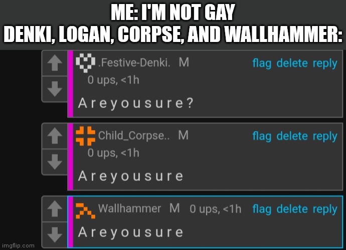 A r e y o u s u r e | ME: I'M NOT GAY
DENKI, LOGAN, CORPSE, AND WALLHAMMER: | image tagged in a r e y o u s u r e | made w/ Imgflip meme maker