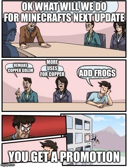 Board Room Meeting | OK WHAT WILL WE DO FOR MINECRAFTS NEXT UPDATE; MORE USES FOR COPPER; REMAKE COPPER GOLEM; ADD FROGS; YOU GET A PROMOTION | image tagged in board room meeting | made w/ Imgflip meme maker
