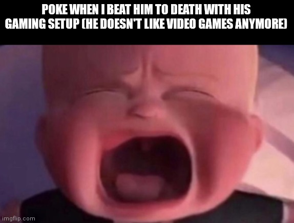 boss baby crying | POKE WHEN I BEAT HIM TO DEATH WITH HIS GAMING SETUP (HE DOESN'T LIKE VIDEO GAMES ANYMORE) | image tagged in boss baby crying | made w/ Imgflip meme maker